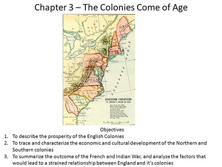 Chapter 3 – The Colonies Come of Age Objectives 1.To describe the prosperity of the English Colonies 2.To trace and characterize the economic and cultural.