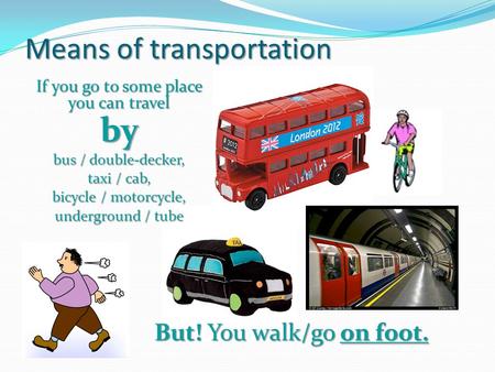 But! You walk/go on foot. If you go to some place you can travel by bus / double-decker, taxi / cab, bicycle / motorcycle, underground / tube Means of.