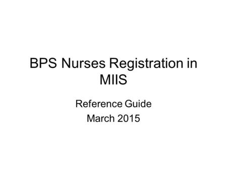 BPS Nurses Registration in MIIS Reference Guide March 2015.
