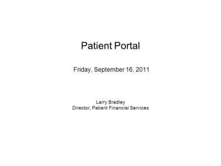 Patient Portal Friday, September 16, 2011 Larry Bradley Director, Patient Financial Services.