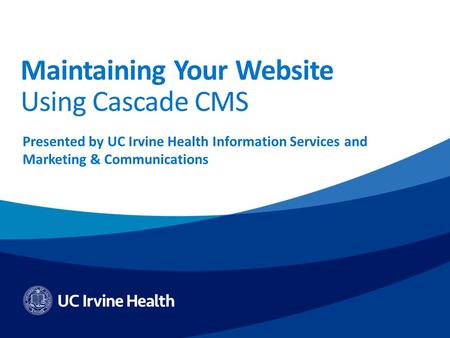 Maintaining Your Website Using Cascade CMS Presented by UC Irvine Health Information Services and Marketing & Communications.