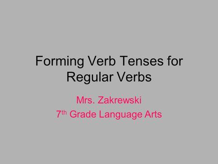 Forming Verb Tenses for Regular Verbs Mrs. Zakrewski 7 th Grade Language Arts.