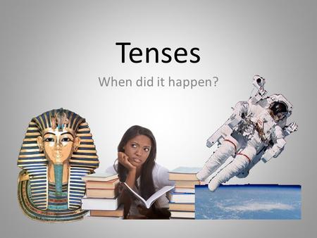 Tenses When did it happen?. Every verb has a tense The tense of a verb tells you when the verb took place: in the past, present, or future. The fish swam.