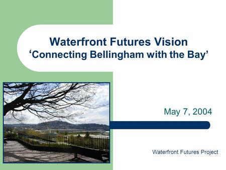 Waterfront Futures Vision ‘ Connecting Bellingham with the Bay’ May 7, 2004 Waterfront Futures Project.