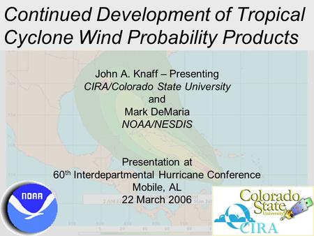 Continued Development of Tropical Cyclone Wind Probability Products John A. Knaff – Presenting CIRA/Colorado State University and Mark DeMaria NOAA/NESDIS.