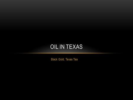 Black Gold, Texas Tea OIL IN TEXAS. THE EARLY YEARS OF OIL Texans had found very little use for oil until the 1880’s when trains began using it as fuel.