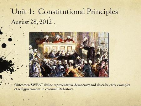 Unit 1: Constitutional Principles August 28, 2012 Outcomes: SWBAT define representative democracy and describe early examples of self-government in colonial.