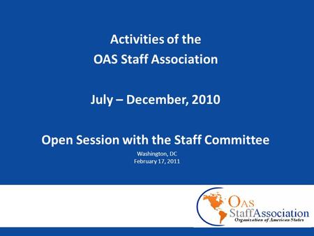 Activities of the OAS Staff Association July – December, 2010 Open Session with the Staff Committee Washington, DC February 17, 2011 Activities of the.