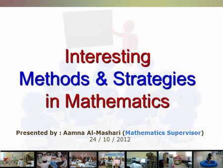 Interesting Methods & Strategies in Mathematics Presented by : Aamna Al-Mashari (Mathematics Supervisor) 24 / 10 / 2012.