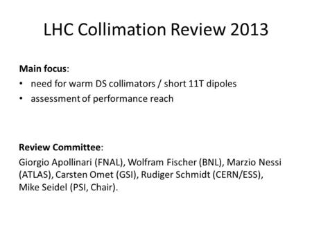 LHC Collimation Review 2013 Review Committee: Giorgio Apollinari (FNAL), Wolfram Fischer (BNL), Marzio Nessi (ATLAS), Carsten Omet (GSI), Rudiger Schmidt.