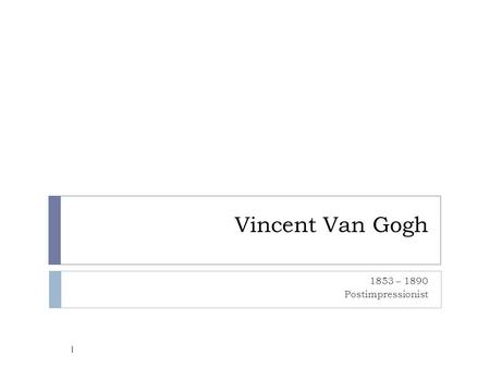 Vincent Van Gogh 1853 – 1890 Postimpressionist 1.