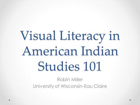 Visual Literacy in American Indian Studies 101 Robin Miller University of Wisconsin-Eau Claire.