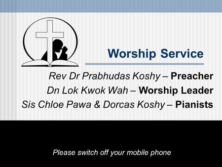 Worship Service Rev Dr Prabhudas Koshy – Preacher Dn Lok Kwok Wah – Worship Leader Sis Chloe Pawa & Dorcas Koshy – Pianists Please switch off your mobile.