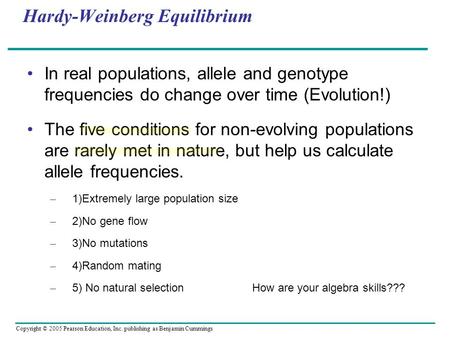 Copyright © 2005 Pearson Education, Inc. publishing as Benjamin Cummings Hardy-Weinberg Equilibrium In real populations, allele and genotype frequencies.