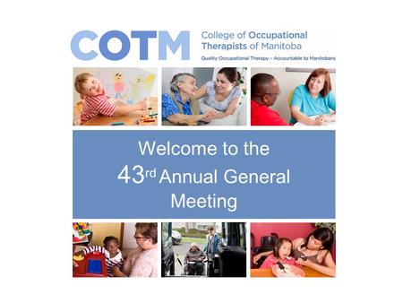Welcome to the 43 rd Annual General Meeting. Call to Order College of Occupational Therapists of Manitoba.
