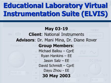 Educational Laboratory Virtual Instrumentation Suite (ELVIS) May 03-19 Client: National Instruments Advisors: Dr. Mani Mina, Dr. Diane Rover Group Members:
