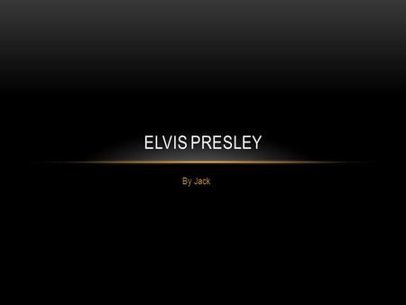 By Jack ELVIS PRESLEY. ELVIS PRESLEY’S EARLY YEARS He was born on January 8,1935. He was born in Tupelo Mississippi.