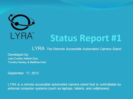 Status Report #1 LYRA The Remote Accessible Automated Camera Stand Developed by: Juan Cuellar, Nathan Dye, Timothy Hawley, & Matthew Hect September 17,