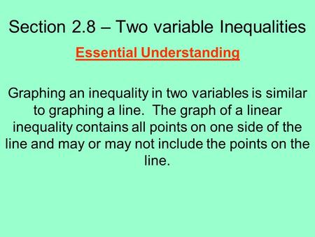 Section 2.8 – Two variable Inequalities Essential Understanding Graphing an inequality in two variables is similar to graphing a line. The graph of a linear.