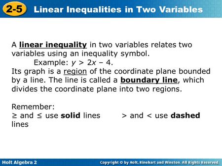 A linear inequality in two variables relates two variables using an inequality symbol. Example: y > 2x – 4. Its graph is a region of the coordinate plane.