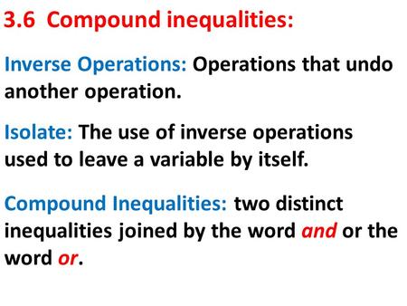 3.6 Compound inequalities: Inverse Operations: Operations that undo another operation. Isolate: The use of inverse operations used to leave a variable.