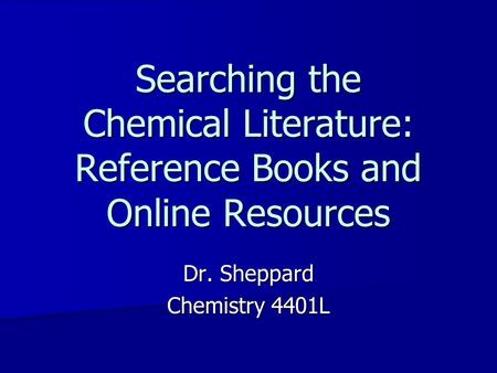 Searching the Chemical Literature: Reference Books and Online Resources Dr. Sheppard Chemistry 4401L.