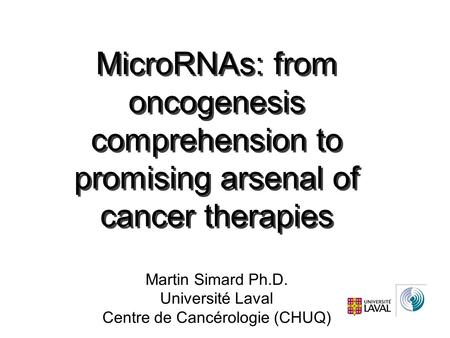 Martin Simard Ph.D. Université Laval Centre de Cancérologie (CHUQ) MicroRNAs: from oncogenesis comprehension to promising arsenal of cancer therapies.