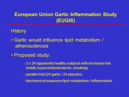 1 European Union Garlic Inflammation Study (EUGIS) History Garlic would influence lipid metabolism / atherosclerosis Proposed study: - 2 x 24 apparently.