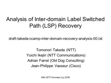 66th IETF Montreal July 2006 Analysis of Inter-domain Label Switched Path (LSP) Recovery draft-takeda-ccamp-inter-domain-recovery-analysis-00.txt Tomonori.