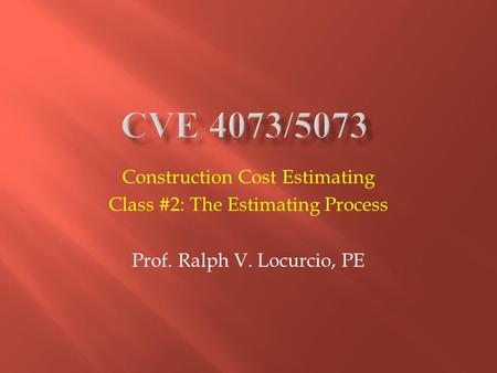 Construction Cost Estimating Class #2: The Estimating Process Prof. Ralph V. Locurcio, PE.