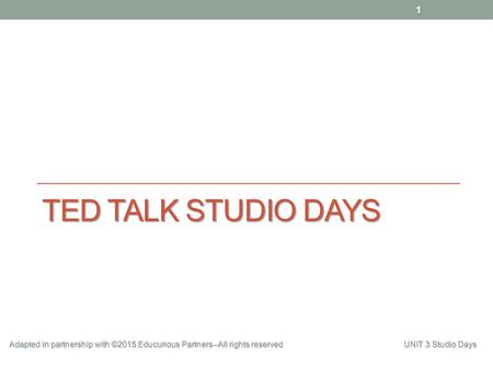 TED TALK STUDIO DAYS 1 Adapted in partnership with ©2015 Educurious Partners--All rights reserved UNIT 3 Studio Days.