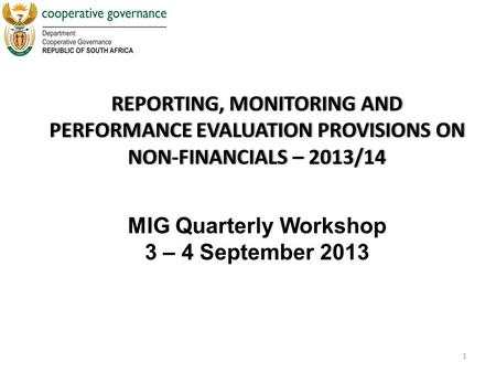 REPORTING, MONITORING AND PERFORMANCE EVALUATION PROVISIONS ON NON-FINANCIALS – 2013/14 1 MIG Quarterly Workshop 3 – 4 September 2013.