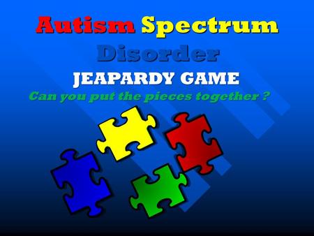Autism Spectrum Disorder JEAPARDY GAME JEAPARDY GAME Can you put the pieces together ?