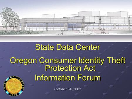 State Data Center Oregon Consumer Identity Theft Protection Act Information Forum October 31, 2007.