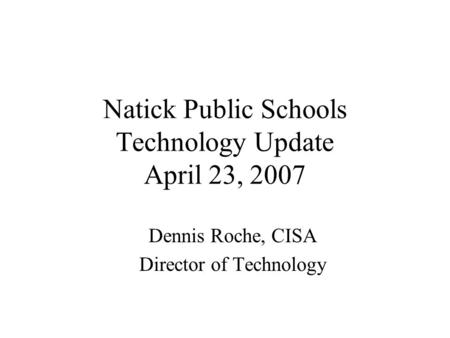 Natick Public Schools Technology Update April 23, 2007 Dennis Roche, CISA Director of Technology.
