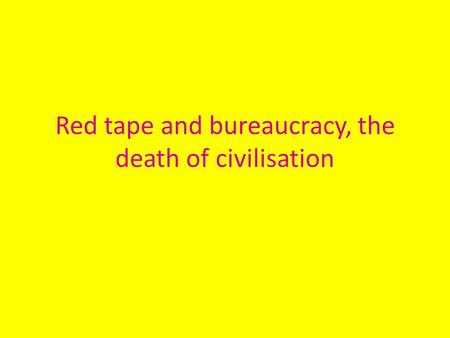 Red tape and bureaucracy, the death of civilisation.