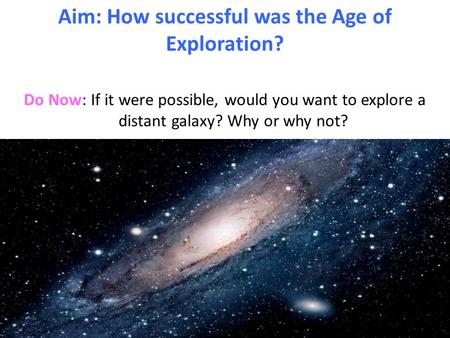 Do Now: If it were possible, would you want to explore a distant galaxy? Why or why not? Aim: How successful was the Age of Exploration?