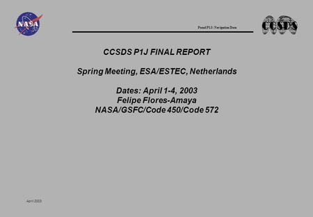 Panel P1J: Navigation Data April 2003 CCSDS P1J FINAL REPORT Spring Meeting, ESA/ESTEC, Netherlands Dates: April 1-4, 2003 Felipe Flores-Amaya NASA/GSFC/Code.