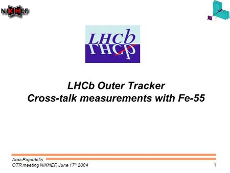 Aras Papadelis, OTR meeting NIKHEF, June 17 th 2004 1 LHCb Outer Tracker Cross-talk measurements with Fe-55.