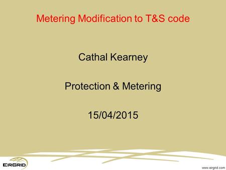 Www.eirgrid.com Metering Modification to T&S code Cathal Kearney Protection & Metering 15/04/2015.