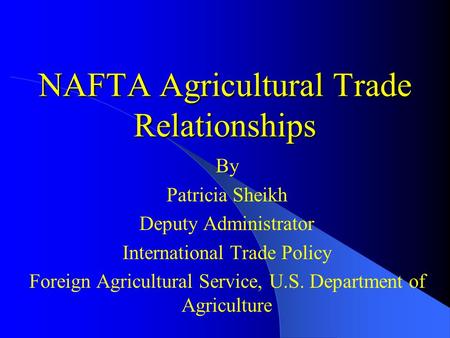 NAFTA Agricultural Trade Relationships By Patricia Sheikh Deputy Administrator International Trade Policy Foreign Agricultural Service, U.S. Department.
