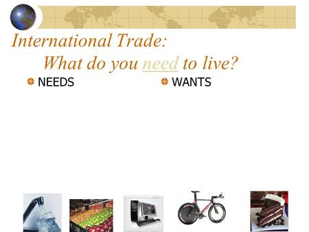 International Trade: What do you need to live?need NEEDSWANTS.