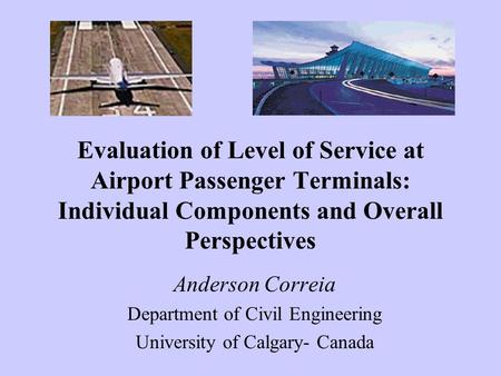 Evaluation of Level of Service at Airport Passenger Terminals: Individual Components and Overall Perspectives Anderson Correia Department of Civil Engineering.