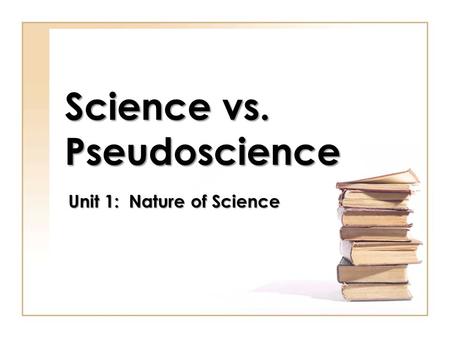 Science vs. Pseudoscience Unit 1: Nature of Science.