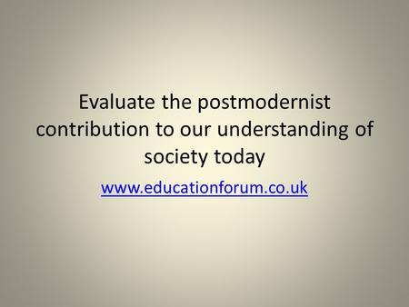 Evaluate the postmodernist contribution to our understanding of society today www.educationforum.co.uk.