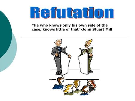 Refutation “He who knows only his own side of the case, knows little of that”-John Stuart Mill.