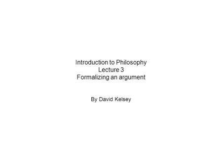 Introduction to Philosophy Lecture 3 Formalizing an argument By David Kelsey.