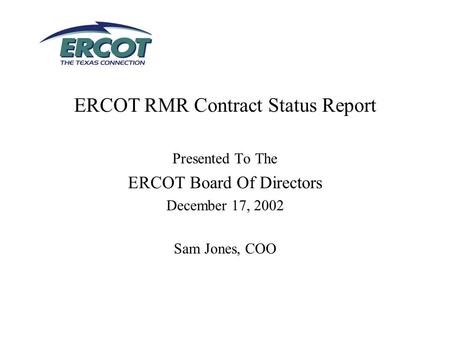 ERCOT RMR Contract Status Report Presented To The ERCOT Board Of Directors December 17, 2002 Sam Jones, COO.