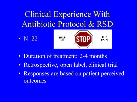 Clinical Experience With Antibiotic Protocol & RSD N=22 Duration of treatment: 2-4 months Retrospective, open label, clinical trial Responses are based.
