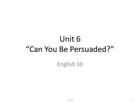 Unit 6 “Can You Be Persuaded?” English 10 1Unit 6.